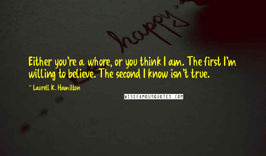 Laurell K. Hamilton Quotes: Either you're a whore, or you think I am. The first I'm willing to believe. The second I know isn't true.