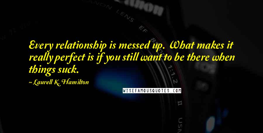 Laurell K. Hamilton Quotes: Every relationship is messed up. What makes it really perfect is if you still want to be there when things suck.