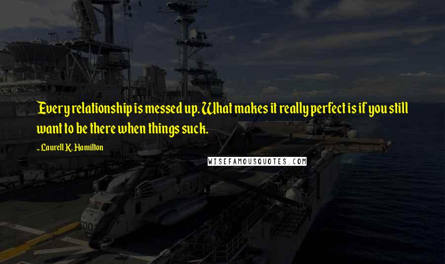 Laurell K. Hamilton Quotes: Every relationship is messed up. What makes it really perfect is if you still want to be there when things suck.