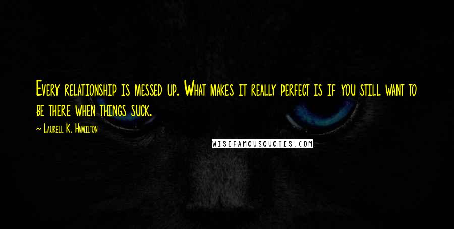 Laurell K. Hamilton Quotes: Every relationship is messed up. What makes it really perfect is if you still want to be there when things suck.