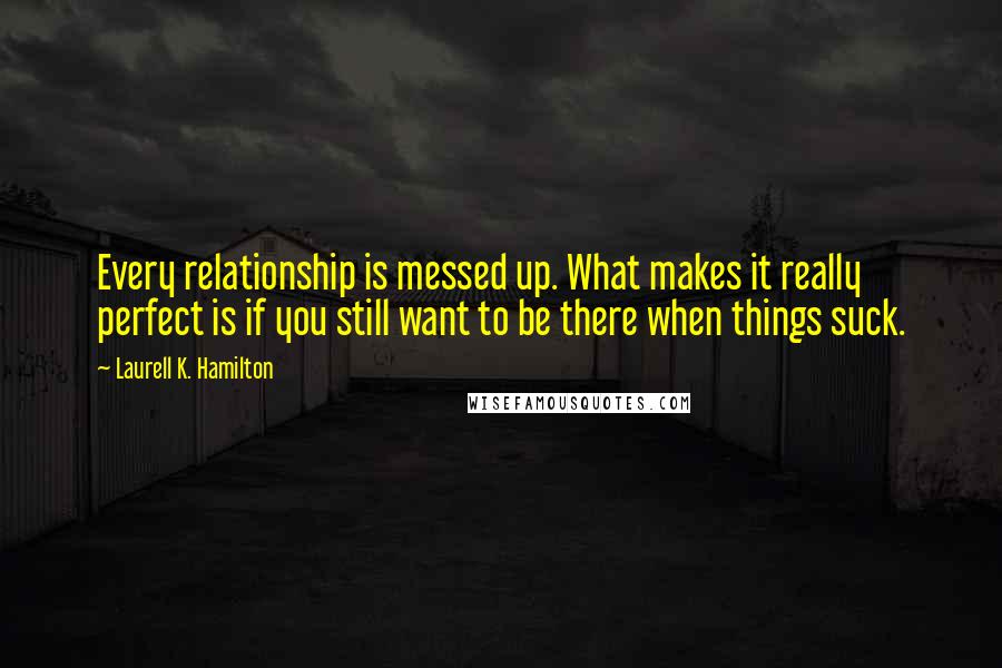 Laurell K. Hamilton Quotes: Every relationship is messed up. What makes it really perfect is if you still want to be there when things suck.