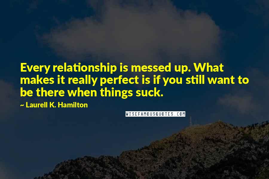 Laurell K. Hamilton Quotes: Every relationship is messed up. What makes it really perfect is if you still want to be there when things suck.