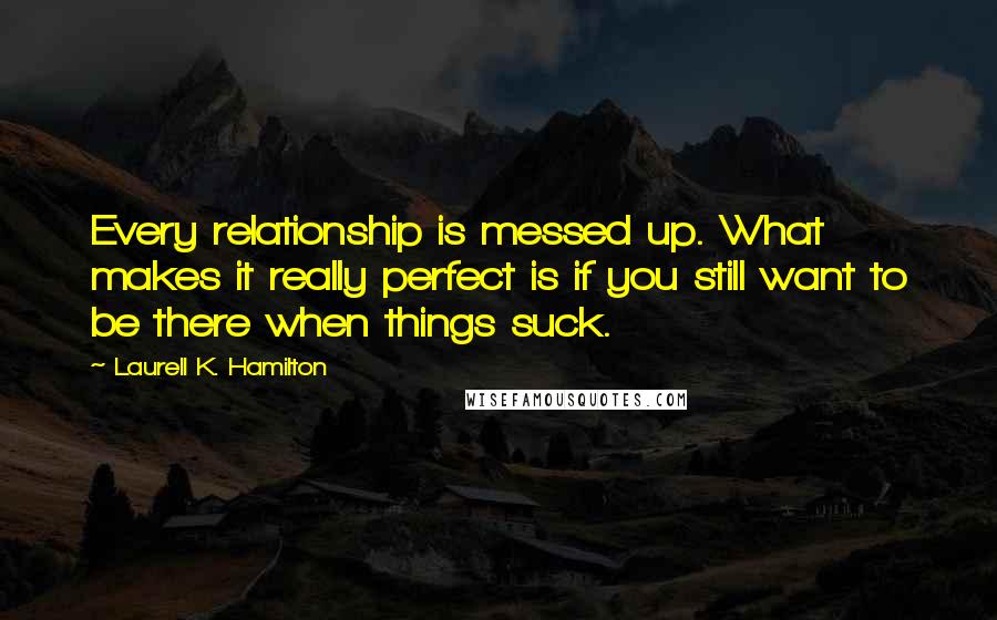 Laurell K. Hamilton Quotes: Every relationship is messed up. What makes it really perfect is if you still want to be there when things suck.