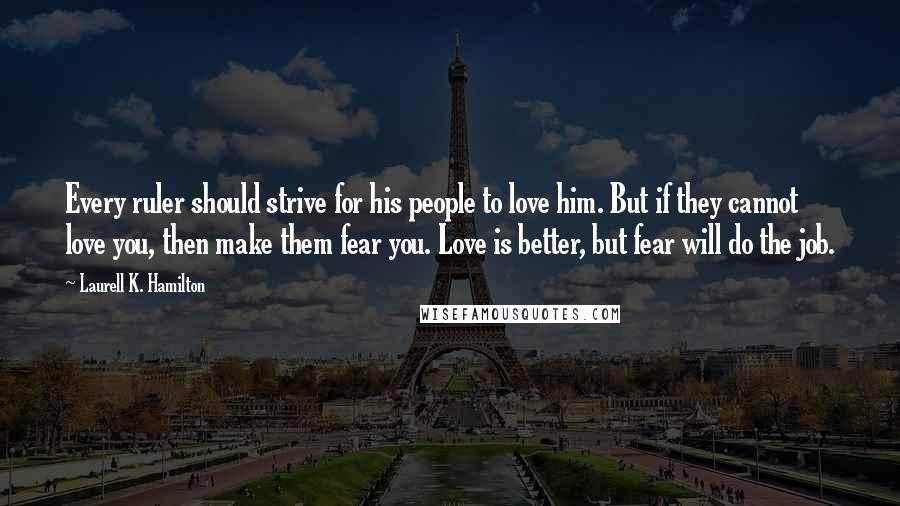 Laurell K. Hamilton Quotes: Every ruler should strive for his people to love him. But if they cannot love you, then make them fear you. Love is better, but fear will do the job.