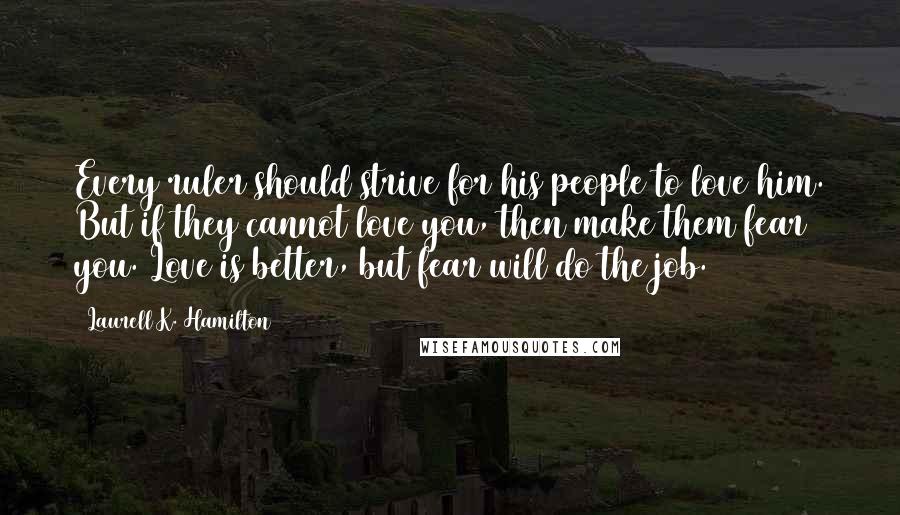 Laurell K. Hamilton Quotes: Every ruler should strive for his people to love him. But if they cannot love you, then make them fear you. Love is better, but fear will do the job.