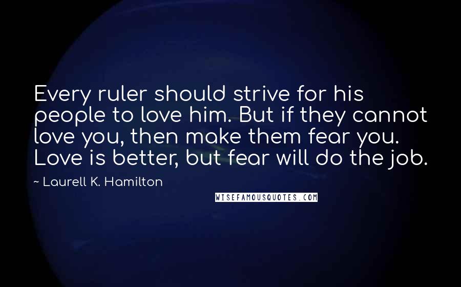 Laurell K. Hamilton Quotes: Every ruler should strive for his people to love him. But if they cannot love you, then make them fear you. Love is better, but fear will do the job.
