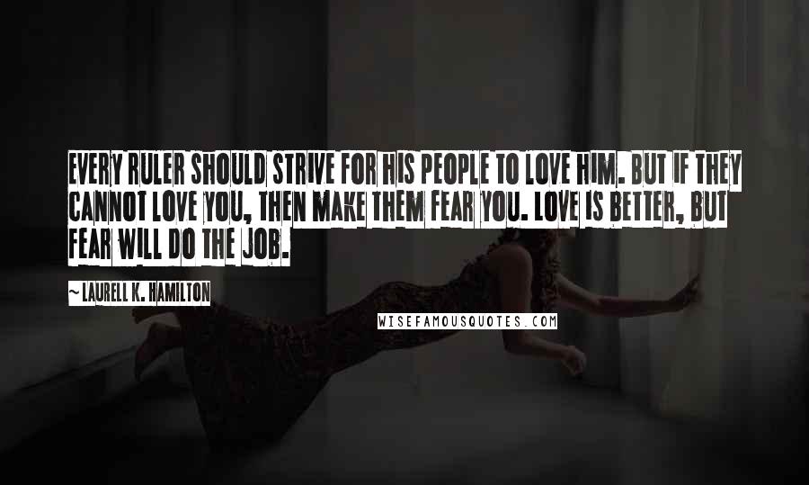 Laurell K. Hamilton Quotes: Every ruler should strive for his people to love him. But if they cannot love you, then make them fear you. Love is better, but fear will do the job.