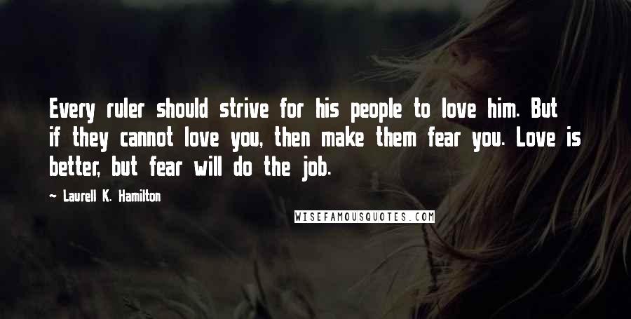 Laurell K. Hamilton Quotes: Every ruler should strive for his people to love him. But if they cannot love you, then make them fear you. Love is better, but fear will do the job.