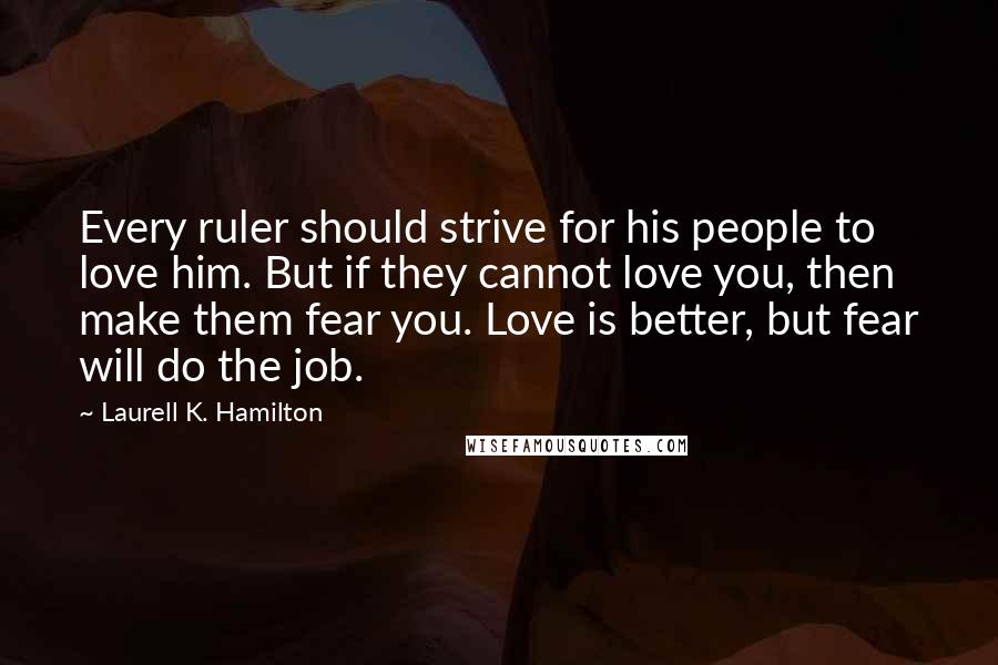 Laurell K. Hamilton Quotes: Every ruler should strive for his people to love him. But if they cannot love you, then make them fear you. Love is better, but fear will do the job.