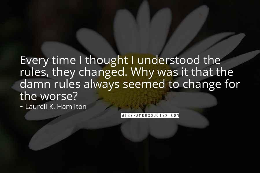 Laurell K. Hamilton Quotes: Every time I thought I understood the rules, they changed. Why was it that the damn rules always seemed to change for the worse?