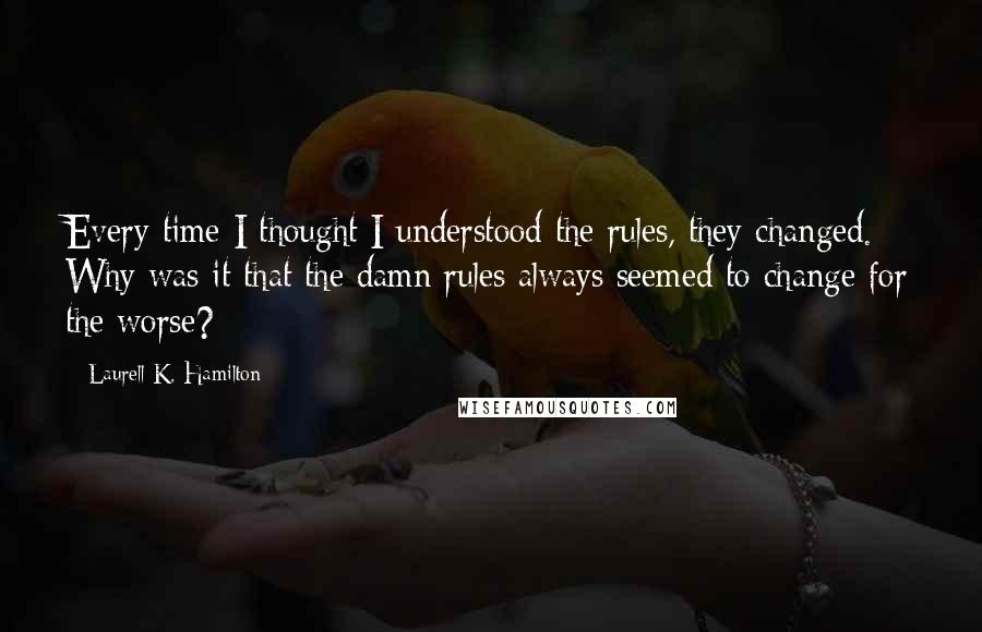 Laurell K. Hamilton Quotes: Every time I thought I understood the rules, they changed. Why was it that the damn rules always seemed to change for the worse?