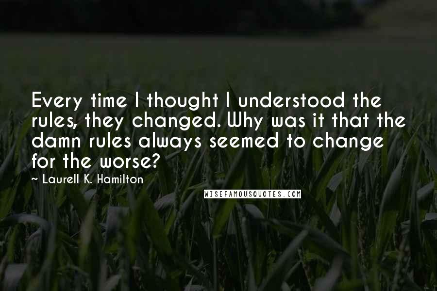 Laurell K. Hamilton Quotes: Every time I thought I understood the rules, they changed. Why was it that the damn rules always seemed to change for the worse?