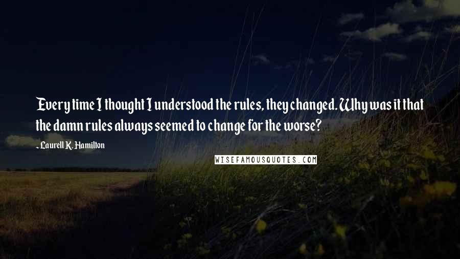 Laurell K. Hamilton Quotes: Every time I thought I understood the rules, they changed. Why was it that the damn rules always seemed to change for the worse?
