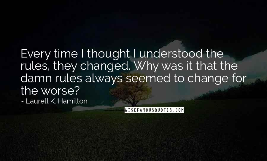 Laurell K. Hamilton Quotes: Every time I thought I understood the rules, they changed. Why was it that the damn rules always seemed to change for the worse?