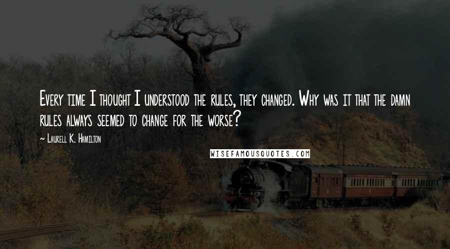 Laurell K. Hamilton Quotes: Every time I thought I understood the rules, they changed. Why was it that the damn rules always seemed to change for the worse?