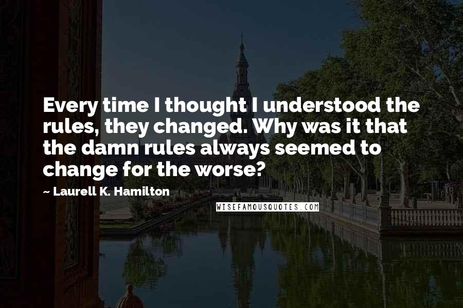 Laurell K. Hamilton Quotes: Every time I thought I understood the rules, they changed. Why was it that the damn rules always seemed to change for the worse?