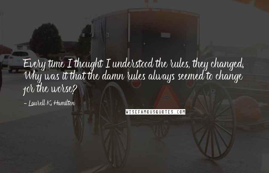 Laurell K. Hamilton Quotes: Every time I thought I understood the rules, they changed. Why was it that the damn rules always seemed to change for the worse?