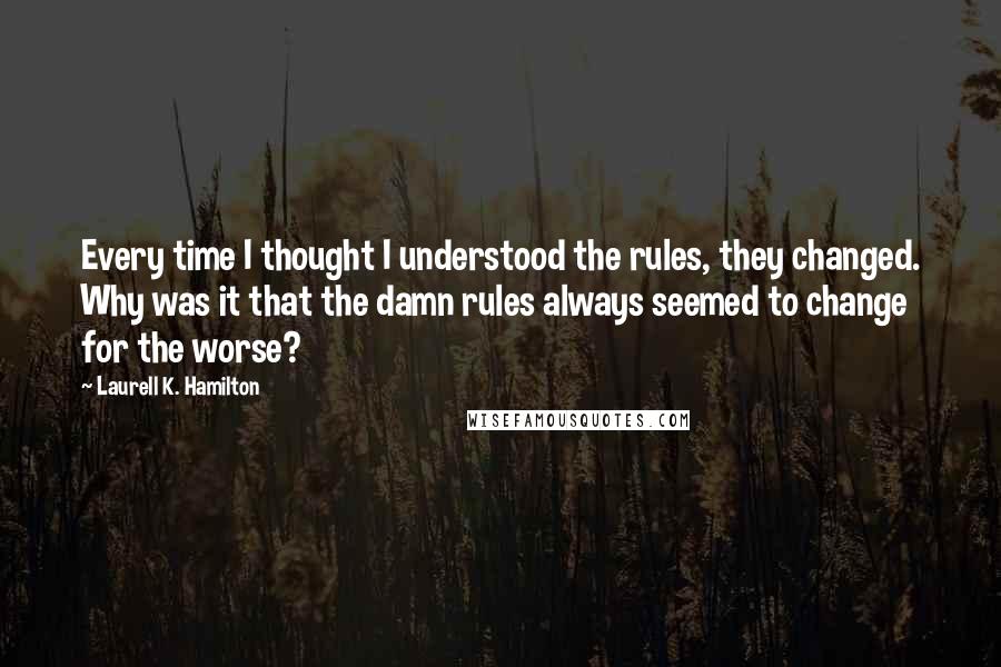 Laurell K. Hamilton Quotes: Every time I thought I understood the rules, they changed. Why was it that the damn rules always seemed to change for the worse?