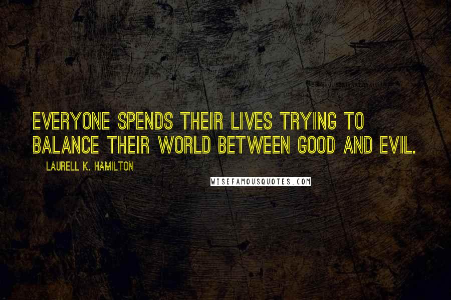 Laurell K. Hamilton Quotes: Everyone spends their lives trying to balance their world between good and evil.