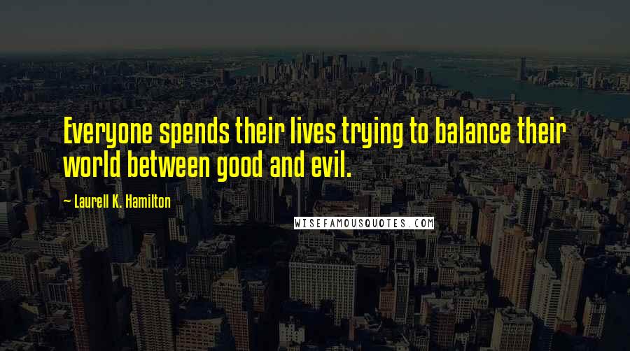 Laurell K. Hamilton Quotes: Everyone spends their lives trying to balance their world between good and evil.