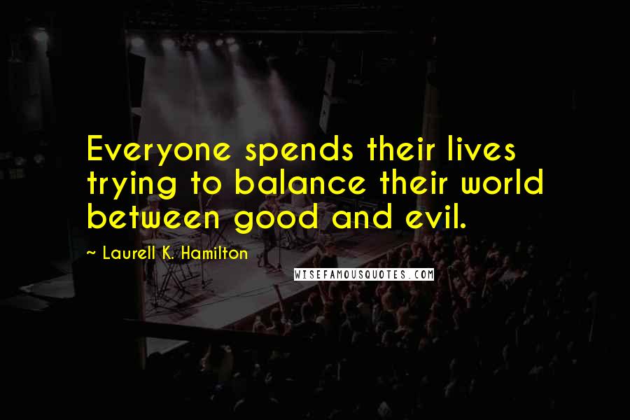 Laurell K. Hamilton Quotes: Everyone spends their lives trying to balance their world between good and evil.