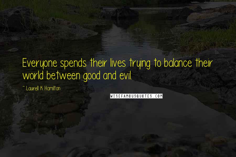 Laurell K. Hamilton Quotes: Everyone spends their lives trying to balance their world between good and evil.