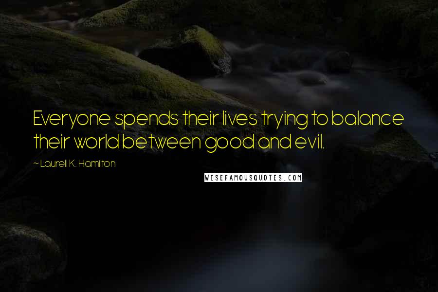 Laurell K. Hamilton Quotes: Everyone spends their lives trying to balance their world between good and evil.