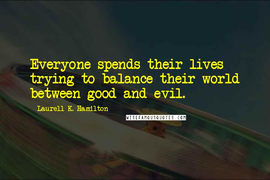 Laurell K. Hamilton Quotes: Everyone spends their lives trying to balance their world between good and evil.