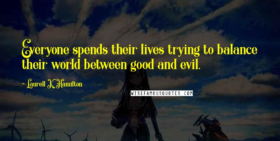 Laurell K. Hamilton Quotes: Everyone spends their lives trying to balance their world between good and evil.