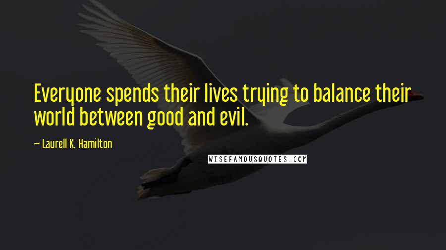 Laurell K. Hamilton Quotes: Everyone spends their lives trying to balance their world between good and evil.