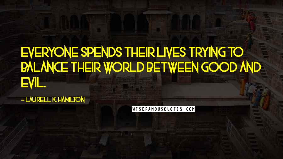 Laurell K. Hamilton Quotes: Everyone spends their lives trying to balance their world between good and evil.