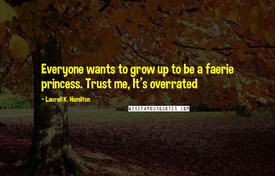 Laurell K. Hamilton Quotes: Everyone wants to grow up to be a faerie princess. Trust me, It's overrated