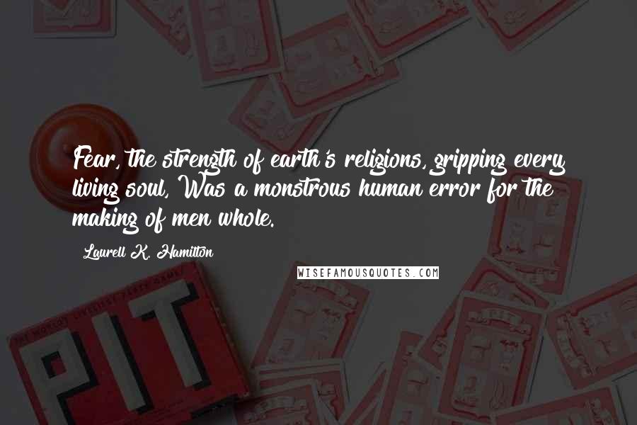 Laurell K. Hamilton Quotes: Fear, the strength of earth's religions, gripping every living soul, Was a monstrous human error for the making of men whole.