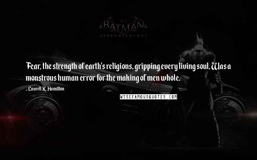 Laurell K. Hamilton Quotes: Fear, the strength of earth's religions, gripping every living soul, Was a monstrous human error for the making of men whole.