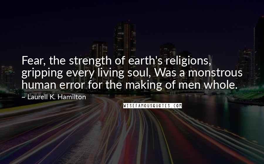Laurell K. Hamilton Quotes: Fear, the strength of earth's religions, gripping every living soul, Was a monstrous human error for the making of men whole.