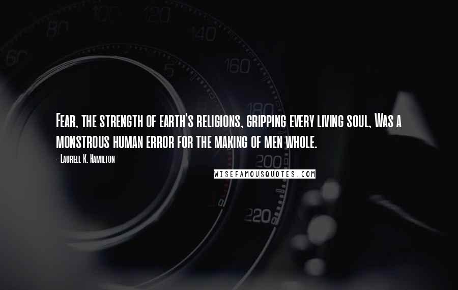 Laurell K. Hamilton Quotes: Fear, the strength of earth's religions, gripping every living soul, Was a monstrous human error for the making of men whole.