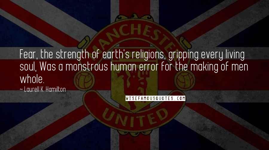 Laurell K. Hamilton Quotes: Fear, the strength of earth's religions, gripping every living soul, Was a monstrous human error for the making of men whole.