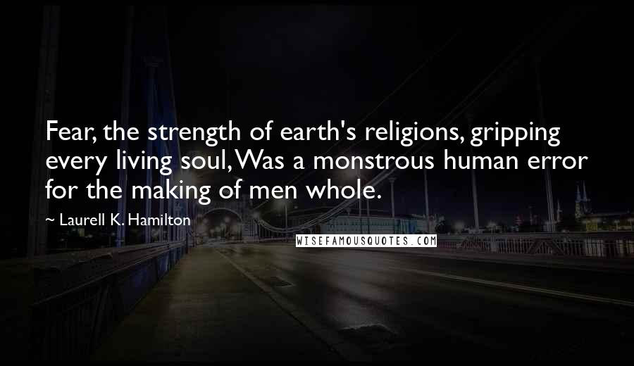 Laurell K. Hamilton Quotes: Fear, the strength of earth's religions, gripping every living soul, Was a monstrous human error for the making of men whole.