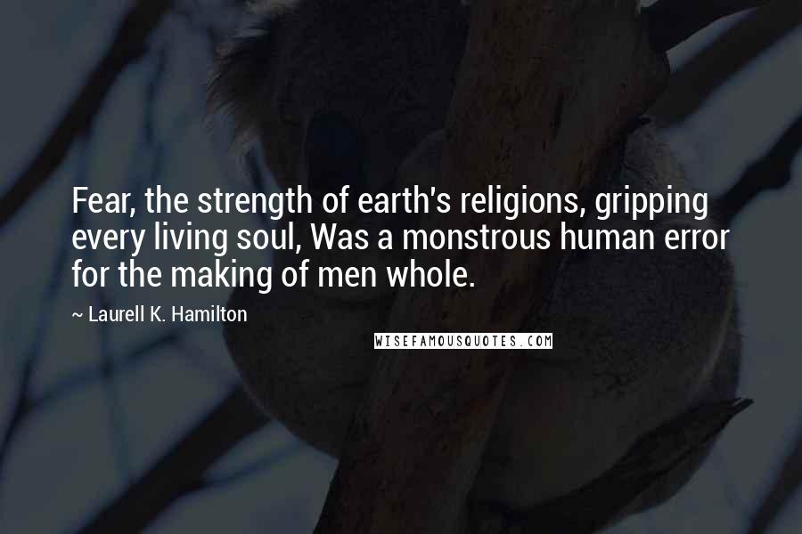 Laurell K. Hamilton Quotes: Fear, the strength of earth's religions, gripping every living soul, Was a monstrous human error for the making of men whole.