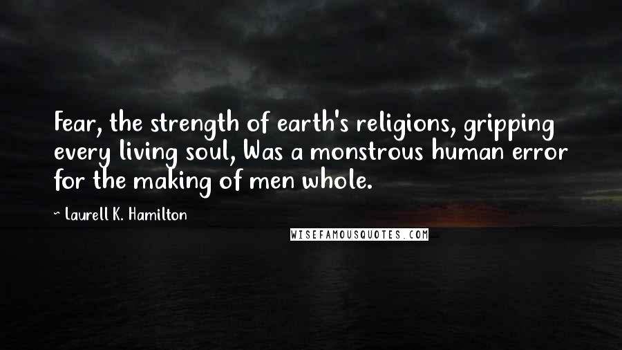 Laurell K. Hamilton Quotes: Fear, the strength of earth's religions, gripping every living soul, Was a monstrous human error for the making of men whole.
