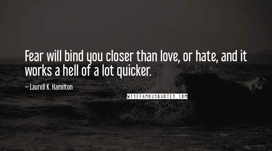 Laurell K. Hamilton Quotes: Fear will bind you closer than love, or hate, and it works a hell of a lot quicker.