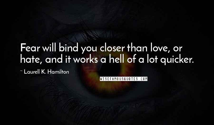 Laurell K. Hamilton Quotes: Fear will bind you closer than love, or hate, and it works a hell of a lot quicker.