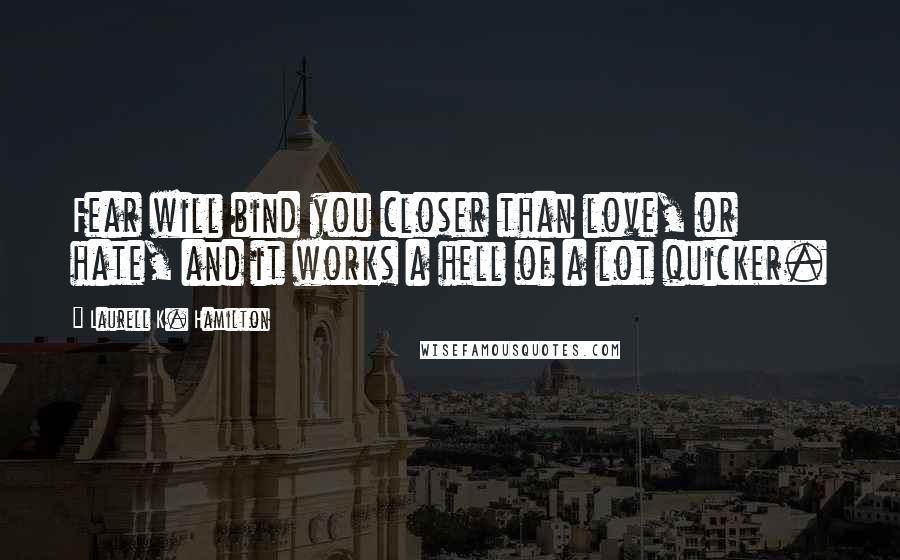 Laurell K. Hamilton Quotes: Fear will bind you closer than love, or hate, and it works a hell of a lot quicker.