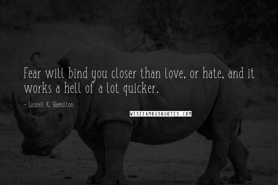 Laurell K. Hamilton Quotes: Fear will bind you closer than love, or hate, and it works a hell of a lot quicker.