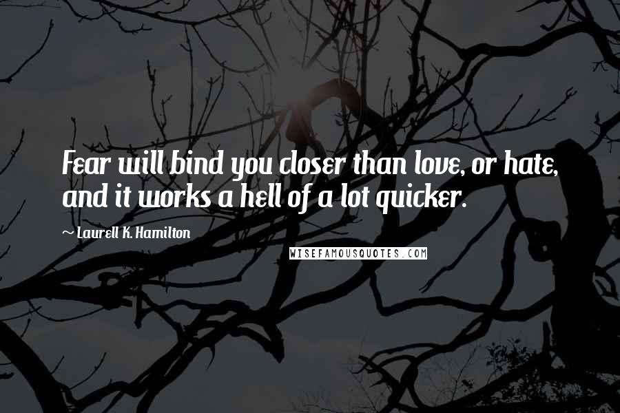 Laurell K. Hamilton Quotes: Fear will bind you closer than love, or hate, and it works a hell of a lot quicker.