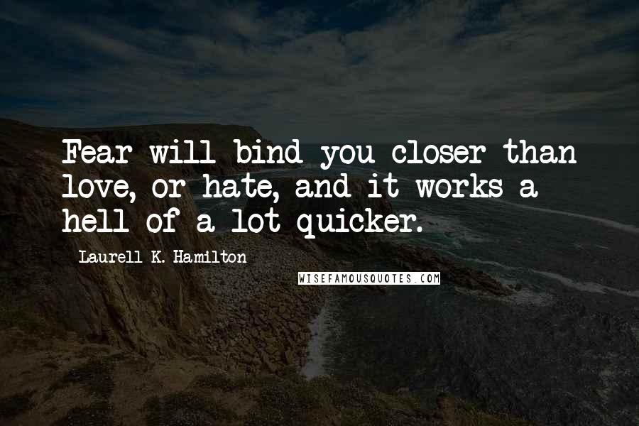 Laurell K. Hamilton Quotes: Fear will bind you closer than love, or hate, and it works a hell of a lot quicker.