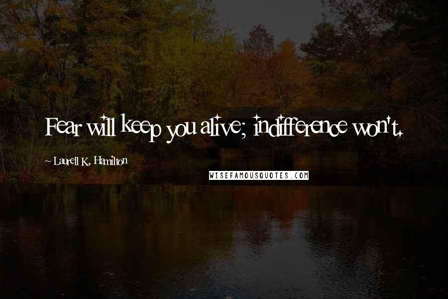 Laurell K. Hamilton Quotes: Fear will keep you alive; indifference won't.