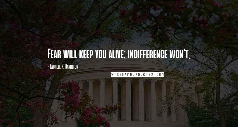 Laurell K. Hamilton Quotes: Fear will keep you alive; indifference won't.