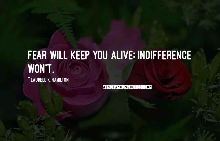 Laurell K. Hamilton Quotes: Fear will keep you alive; indifference won't.