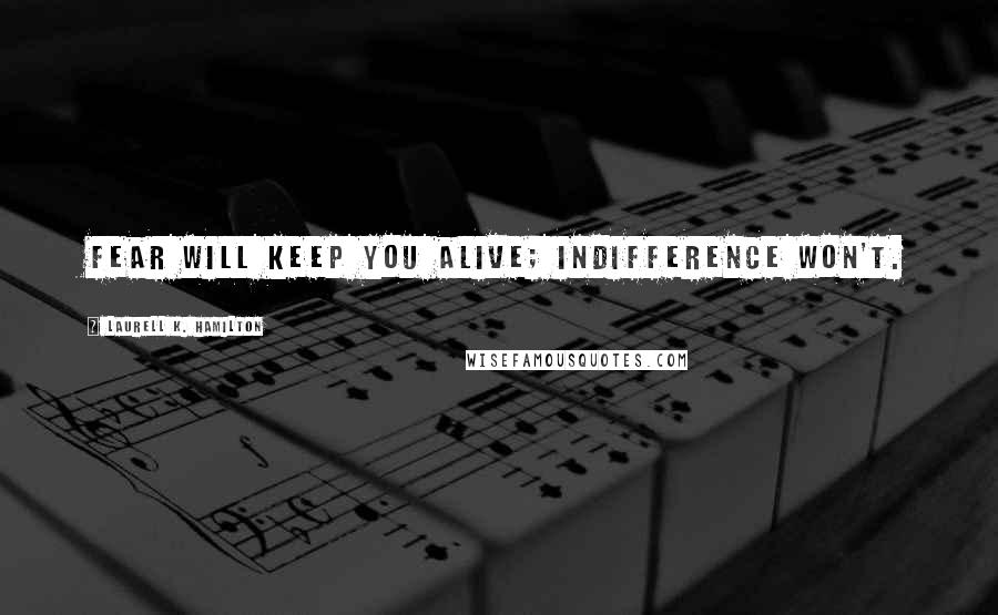 Laurell K. Hamilton Quotes: Fear will keep you alive; indifference won't.